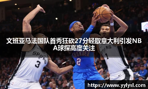 文班亚马法国队首秀狂砍27分轻取意大利引发NBA球探高度关注